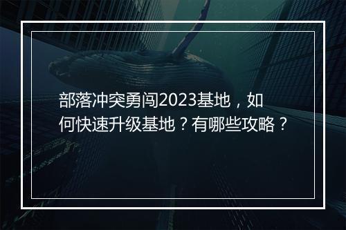 部落冲突勇闯2023基地,如何快速升级基地?有哪些攻略?