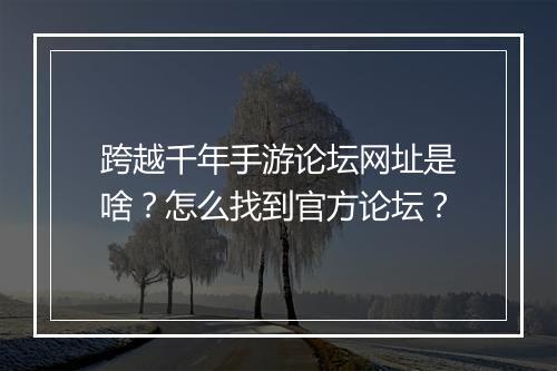 跨越千年手游论坛网址是啥?怎么找到官方论坛?