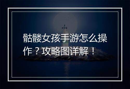 骷髅女孩手游怎么操作?攻略图详解!