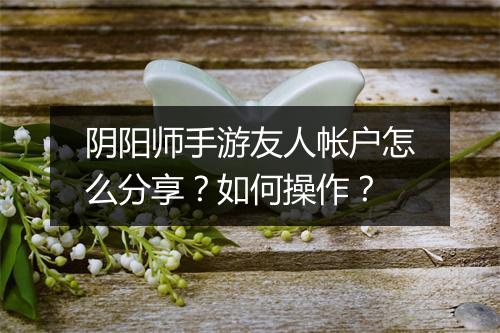 阴阳师手游友人帐户怎么分享?如何操作?