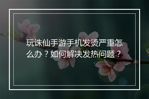 玩诛仙手游手机发烫严重怎么办?如何解决发热问题?