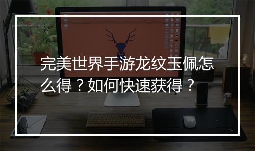 完美世界手游龙纹玉佩怎么得?如何快速获得?
