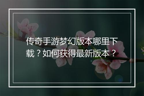 传奇手游梦幻版本哪里下载?如何获得最新版本?