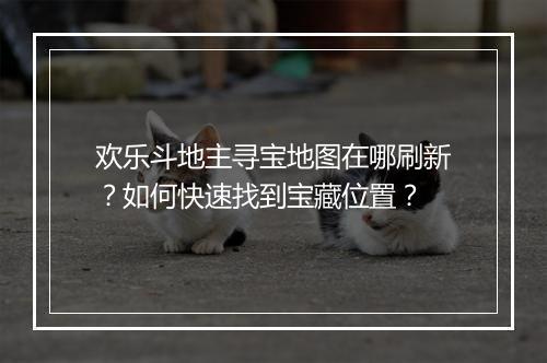 欢乐斗地主寻宝地图在哪刷新？如何快速找到宝藏位置？