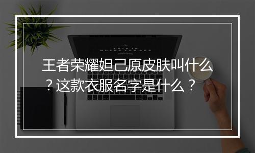 王者荣耀妲己原皮肤叫什么?这款衣服名字是什么?