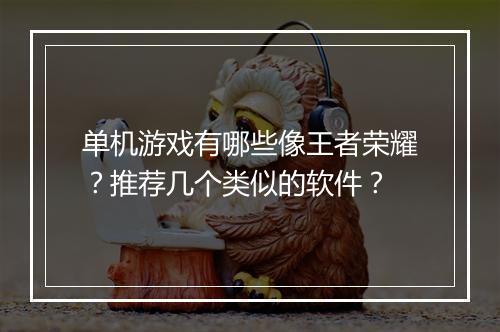 单机游戏有哪些像王者荣耀?推荐几个类似的软件?