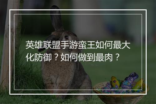 英雄联盟手游蛮王如何最大化防御?如何做到最肉?