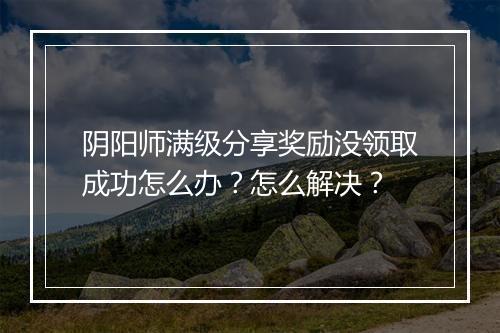 阴阳师满级分享奖励没领取成功怎么办?怎么解决?
