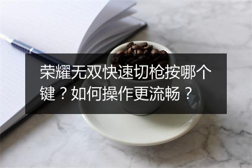 荣耀无双快速切枪按哪个键?如何操作更流畅?