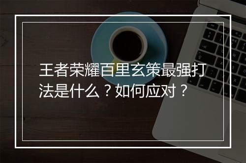 王者荣耀百里玄策最强打法是什么?如何应对?
