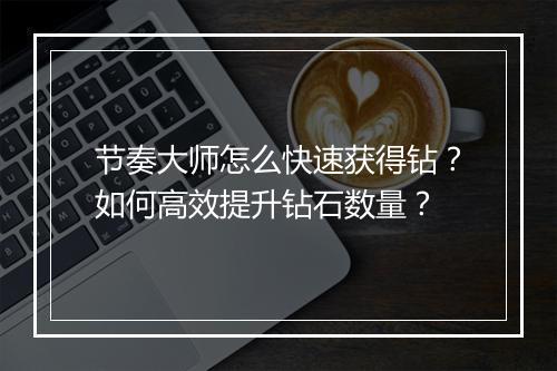 节奏大师怎么快速获得钻？如何高效提升钻石数量？