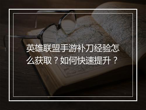 英雄联盟手游补刀经验怎么获取?如何快速提升?
