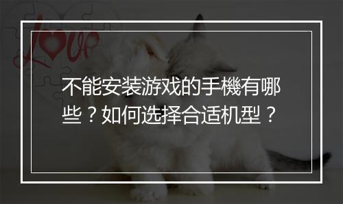 不能安装游戏的手機有哪些?如何选择合适机型?