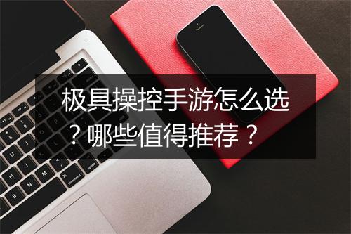 极具操控手游怎么选？哪些值得推荐？