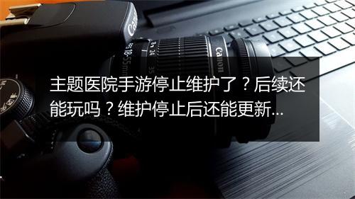 主题医院手游停止维护了？后续还能玩吗？维护停止后还能更新吗？
