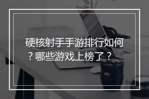 硬核射手手游排行如何?哪些游戏上榜了?
