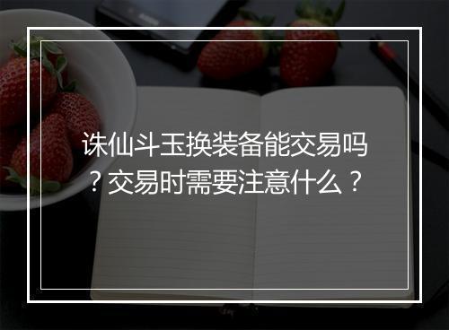 诛仙斗玉换装备能交易吗？交易时需要注意什么？