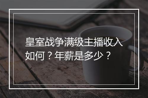 皇室战争满级主播收入如何?年薪是多少?