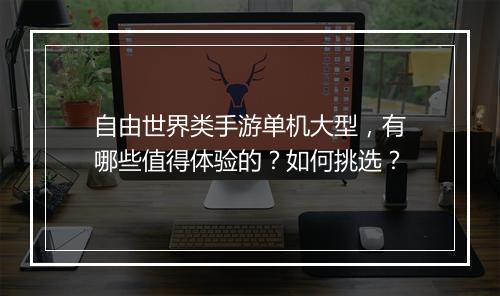 自由世界类手游单机大型,有哪些值得体验的?如何挑选?