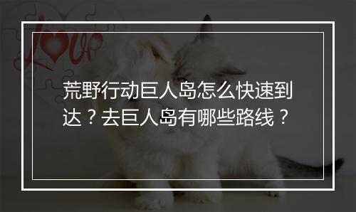 荒野行动巨人岛怎么快速到达？去巨人岛有哪些路线？
