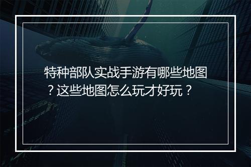 特种部队实战手游有哪些地图?这些地图怎么玩才好玩?
