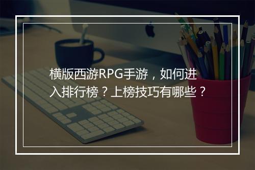横版西游RPG手游，如何进入排行榜？上榜技巧有哪些？