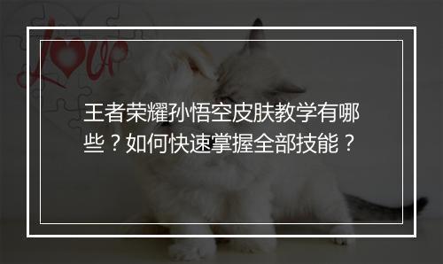 王者荣耀孙悟空皮肤教学有哪些？如何快速掌握全部技能？