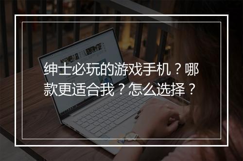 绅士必玩的游戏手机?哪款更适合我?怎么选择?