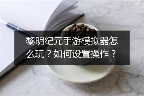 黎明纪元手游模拟器怎么玩？如何设置操作？