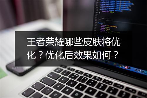 王者荣耀哪些皮肤将优化?优化后效果如何?