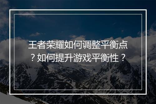 王者荣耀如何调整平衡点?如何提升游戏平衡性?