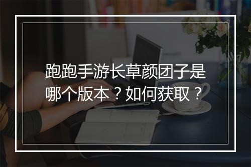 跑跑手游长草颜团子是哪个版本?如何获取?
