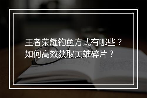 王者荣耀钓鱼方式有哪些?如何高效获取英雄碎片?