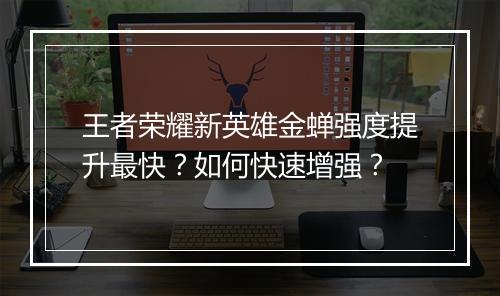 王者荣耀新英雄金蝉强度提升最快?如何快速增强?
