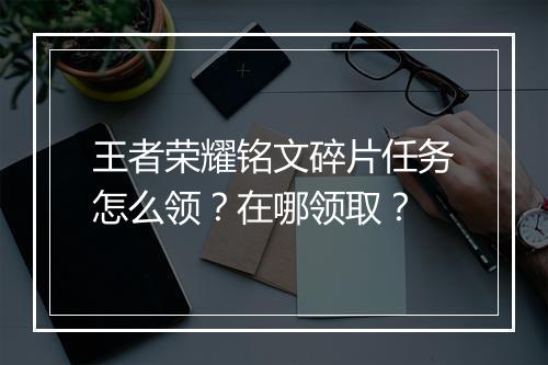 王者荣耀铭文碎片任务怎么领?在哪领取?