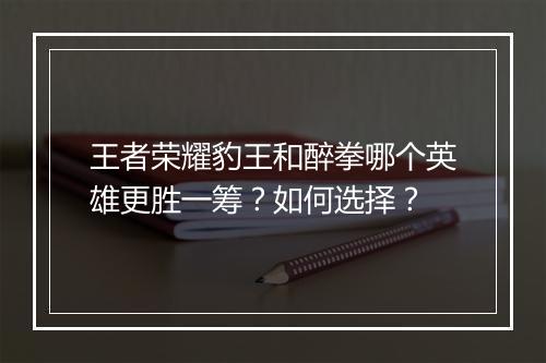 王者荣耀豹王和醉拳哪个英雄更胜一筹?如何选择?