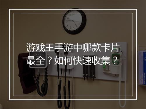 游戏王手游中哪款卡片最全?如何快速收集?