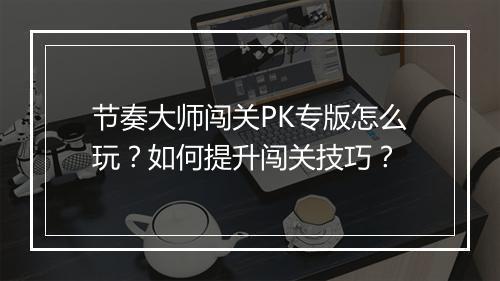 节奏大师闯关PK专版怎么玩？如何提升闯关技巧？