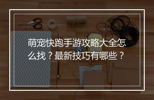萌宠快跑手游攻略大全怎么找?最新技巧有哪些?