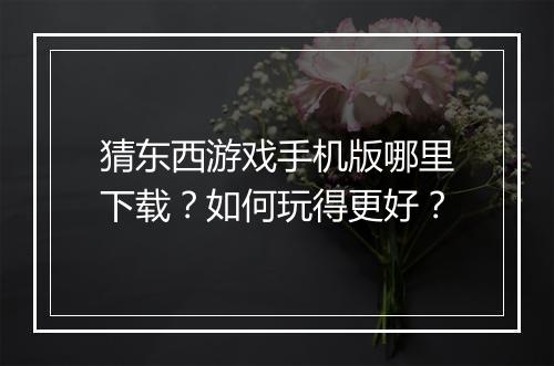 猜东西游戏手机版哪里下载？如何玩得更好？
