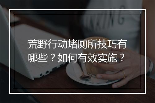 荒野行动堵厕所技巧有哪些？如何有效实施？