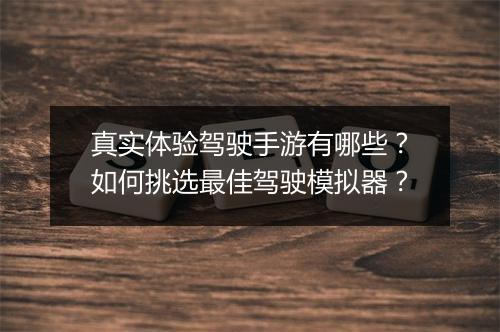 真实体验驾驶手游有哪些？如何挑选最佳驾驶模拟器？