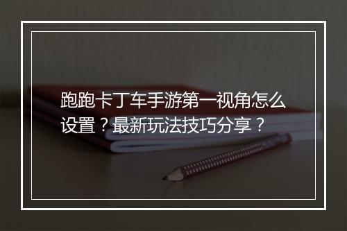跑跑卡丁车手游第一视角怎么设置？最新玩法技巧分享？