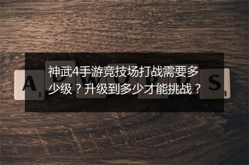 神武4手游竞技场打战需要多少级?升级到多少才能挑战?