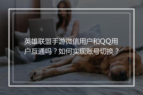 英雄联盟手游微信用户和QQ用户互通吗?如何实现账号切换?