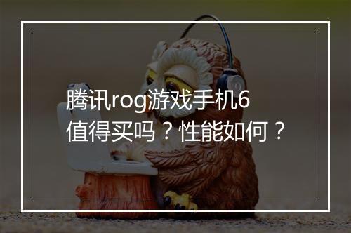 腾讯rog游戏手机6值得买吗?性能如何?