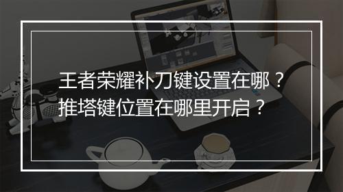 王者荣耀补刀键设置在哪?推塔键位置在哪里开启?