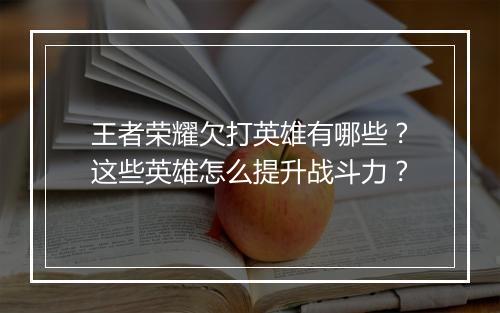王者荣耀欠打英雄有哪些?这些英雄怎么提升战斗力?