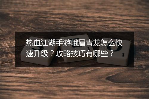 热血江湖手游峨眉青龙怎么快速升级?攻略技巧有哪些?