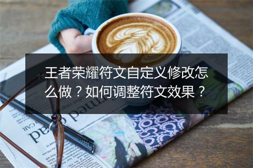 王者荣耀符文自定义修改怎么做？如何调整符文效果？